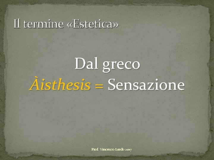 Il termine «Estetica» Dal greco Àisthesis = Sensazione Prof. Vincenzo Lardo 2017 