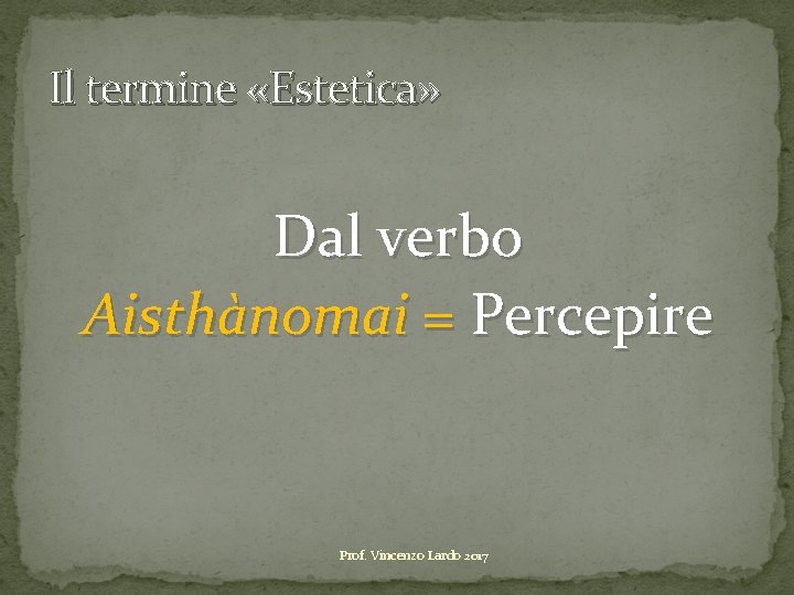 Il termine «Estetica» Dal verbo Aisthànomai = Percepire Prof. Vincenzo Lardo 2017 Il termine «Estetica» Dal verbo Aisthànomai = Percepire Prof. Vincenzo Lardo 2017