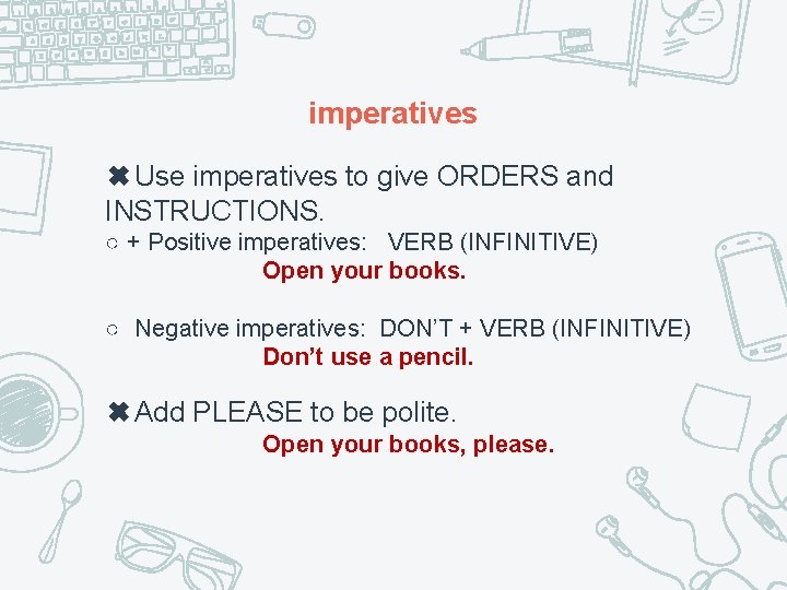 imperatives ✖Use imperatives to give ORDERS and INSTRUCTIONS. ○ + Positive imperatives: VERB (INFINITIVE)