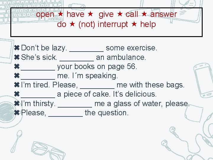 open have give call answer do (not) interrupt help ✖Don’t be lazy. ____ some