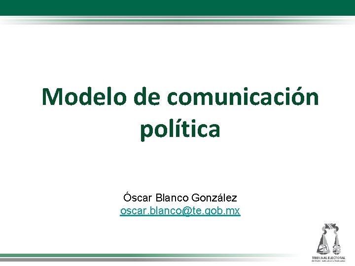 Modelo de comunicación política Óscar Blanco González oscar. blanco@te. gob. mx 