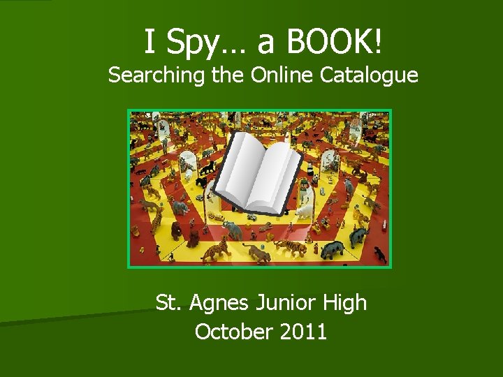 I Spy… a BOOK! Searching the Online Catalogue St. Agnes Junior High October 2011