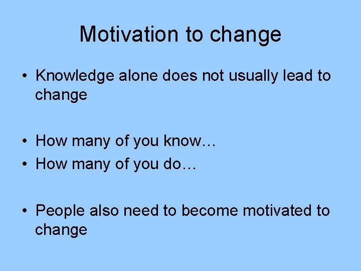Motivation to change • Knowledge alone does not usually lead to change • How