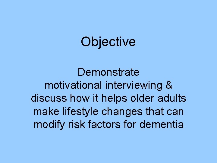 Objective Demonstrate motivational interviewing & discuss how it helps older adults make lifestyle changes