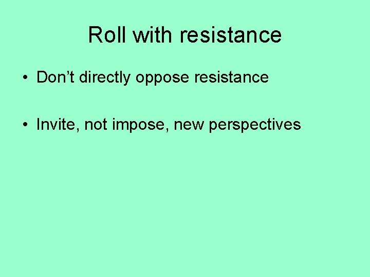 Roll with resistance • Don’t directly oppose resistance • Invite, not impose, new perspectives