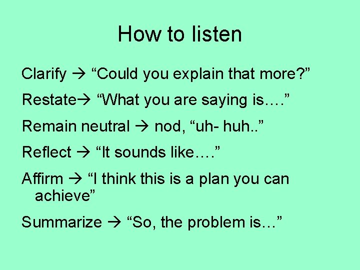 How to listen Clarify “Could you explain that more? ” Restate “What you are