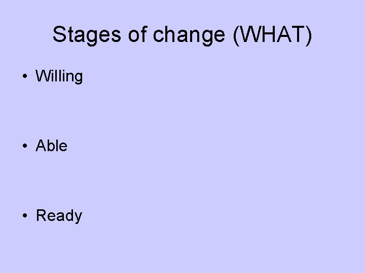 Stages of change (WHAT) • Willing • Able • Ready 