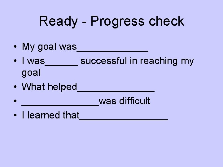 Ready - Progress check • My goal was_______ • I was______ successful in reaching