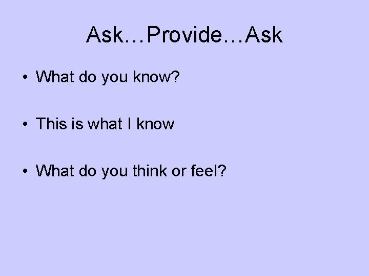 Ask…Provide…Ask • What do you know? • This is what I know • What