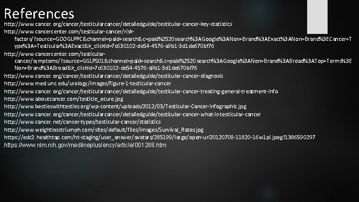 References http: //www. cancer. org/cancer/testicularcancer/detailedguide/testicular-cancer-key-statistics http: //www. cancercenter. com/testicular-cancer/riskfactors/? source=GOOGLPPC&channel=paid+search&c=paid%2520 search%3 AGoogle%3 ANon+Brand%3 AExact%3