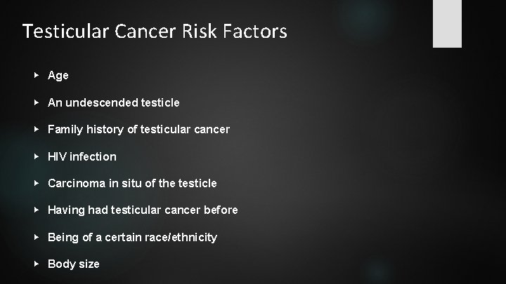Testicular Cancer Risk Factors ▶ Age ▶ An undescended testicle ▶ Family history of
