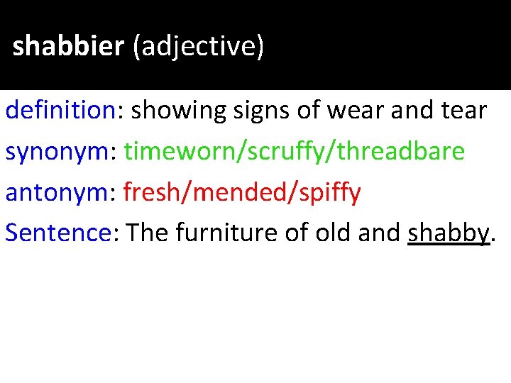 shabbier (adjective) definition: showing signs of wear and tear synonym: timeworn/scruffy/threadbare antonym: fresh/mended/spiffy Sentence: