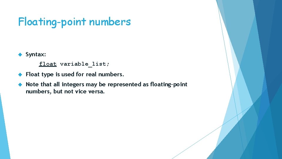 Floating-point numbers Syntax: float variable_list; Float type is used for real numbers. Note that