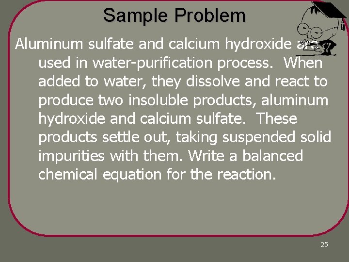 Sample Problem Aluminum sulfate and calcium hydroxide are used in water-purification process. When added Sample Problem Aluminum sulfate and calcium hydroxide are used in water-purification process. When added