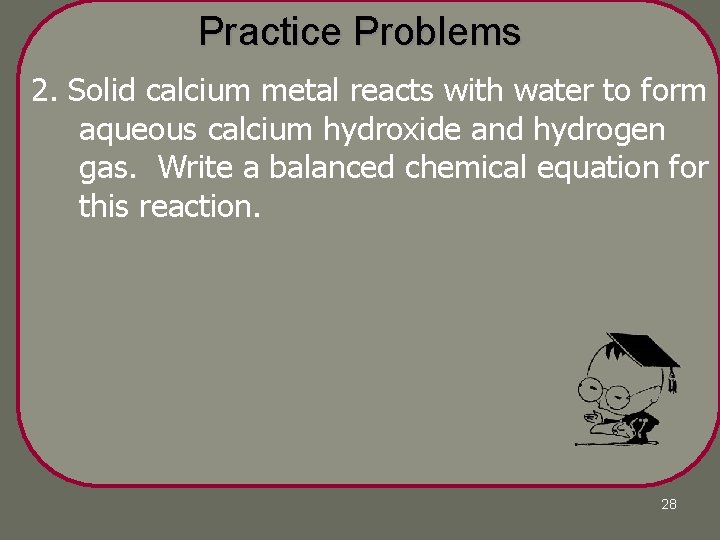 Practice Problems 2. Solid calcium metal reacts with water to form aqueous calcium hydroxide