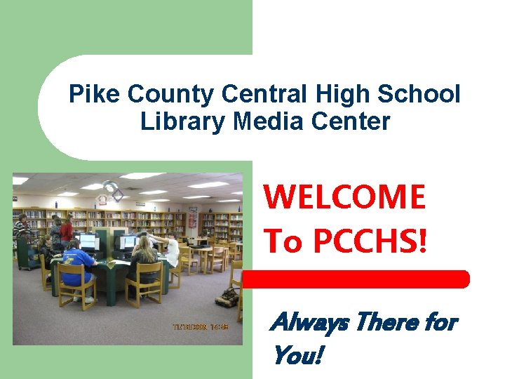 Pike County Central High School Library Media Center WELCOME To PCCHS! Always There for
