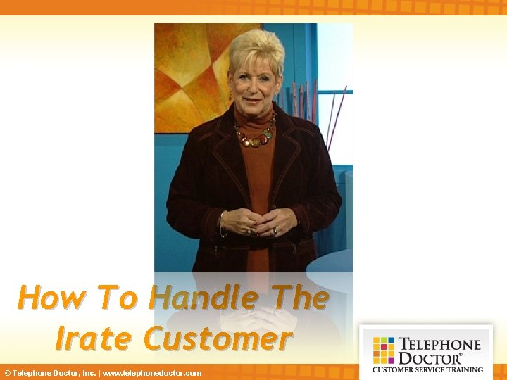 How To Handle The Irate Customer © Telephone Doctor, Inc. | www. telephonedoctor. com