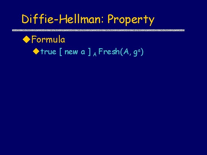 Diffie-Hellman: Property u. Formula utrue [ new a ] A Fresh(A, ga) 