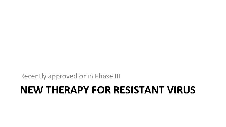 Recently approved or in Phase III NEW THERAPY FOR RESISTANT VIRUS 