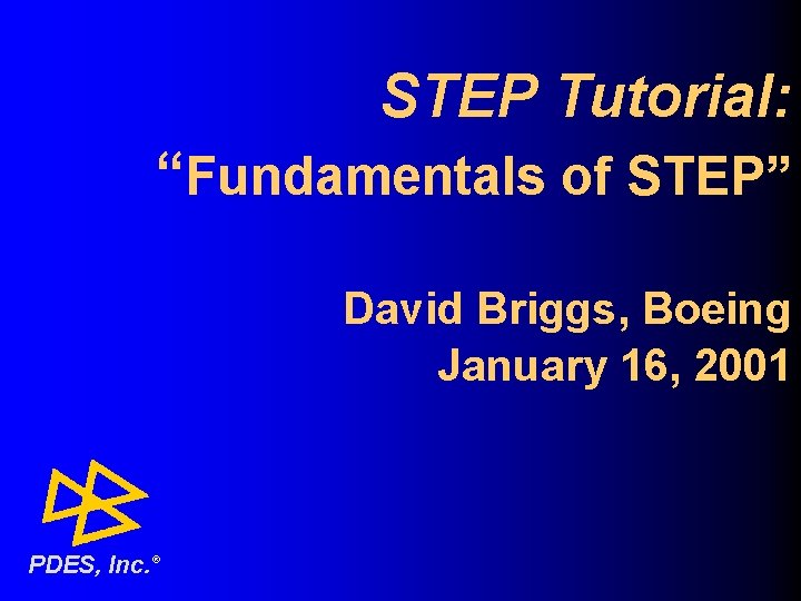 STEP Tutorial: “Fundamentals of STEP” David Briggs, Boeing January 16, 2001 PDES, Inc. ®