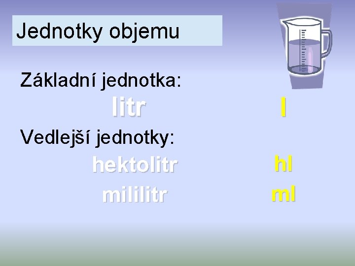 Jednotky objemu Základní jednotka: litr l Vedlejší jednotky: hektolitr mililitr hl ml 