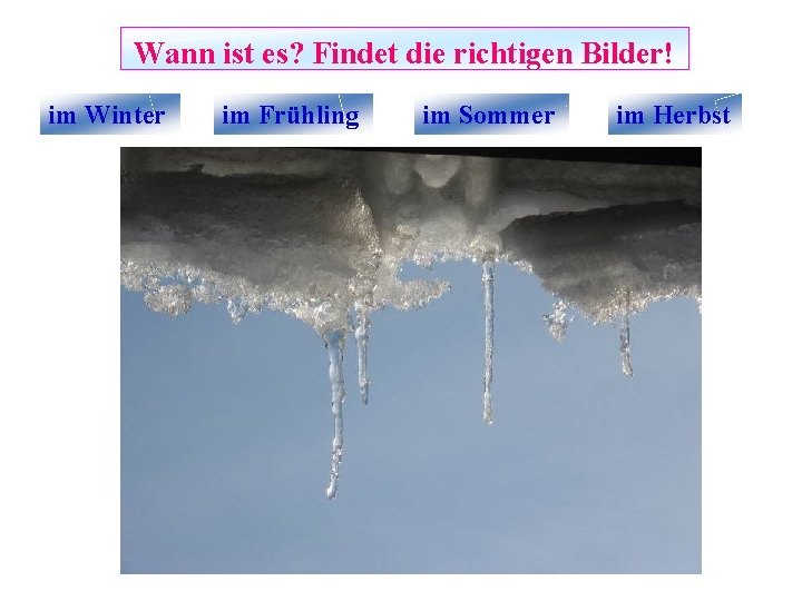 Wann ist es? Findet die richtigen Bilder! im Winter im Frühling im Sommer im