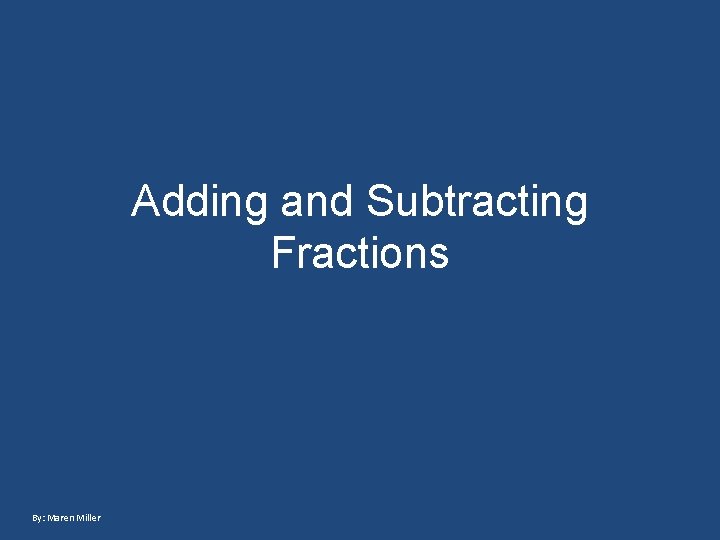 Adding and Subtracting Fractions By: Maren Miller 