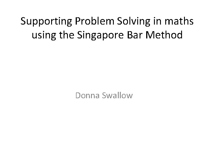 Supporting Problem Solving in maths using the Singapore Bar Method Donna Swallow 