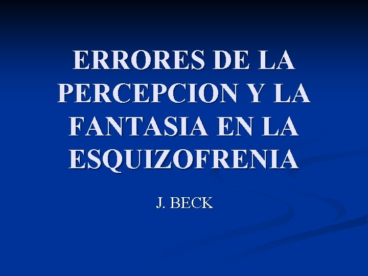 ERRORES DE LA PERCEPCION Y LA FANTASIA EN LA ESQUIZOFRENIA J. BECK 