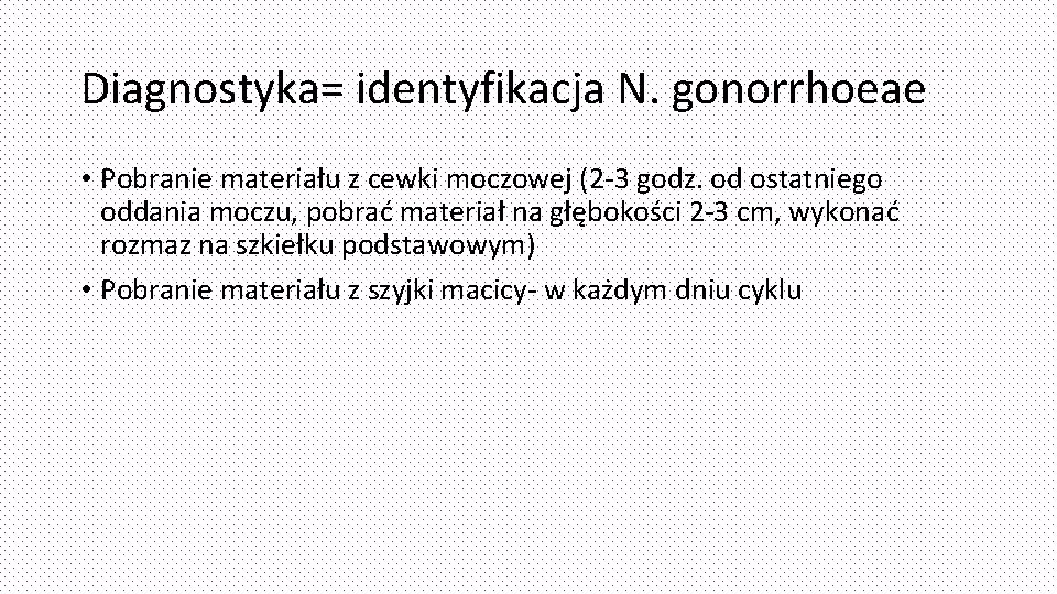 Diagnostyka= identyfikacja N. gonorrhoeae • Pobranie materiału z cewki moczowej (2 -3 godz. od