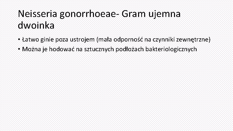 Neisseria gonorrhoeae- Gram ujemna dwoinka • Łatwo ginie poza ustrojem (mała odporność na czynniki