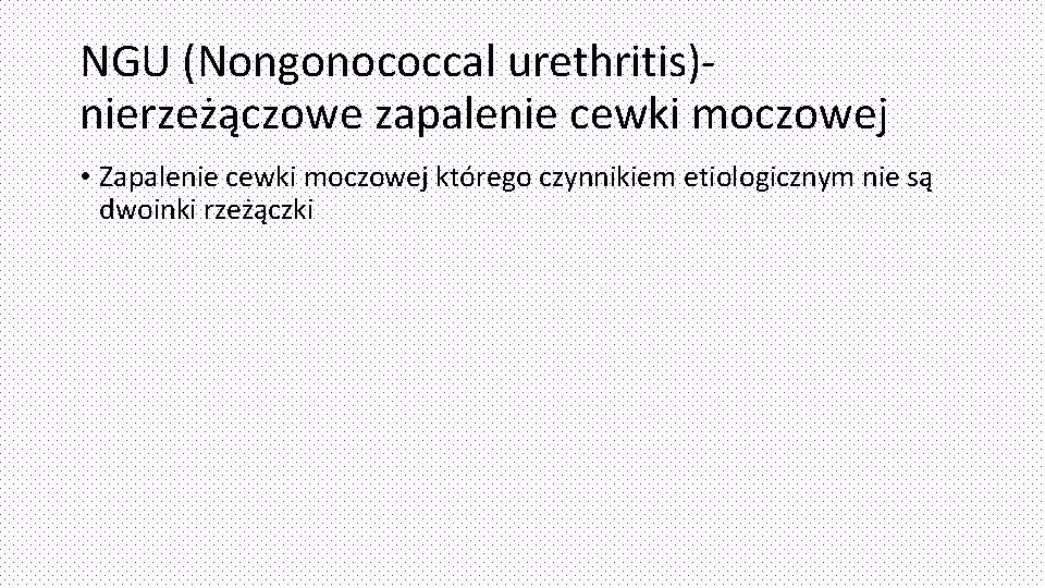 NGU (Nongonococcal urethritis)nierzeżączowe zapalenie cewki moczowej • Zapalenie cewki moczowej którego czynnikiem etiologicznym nie