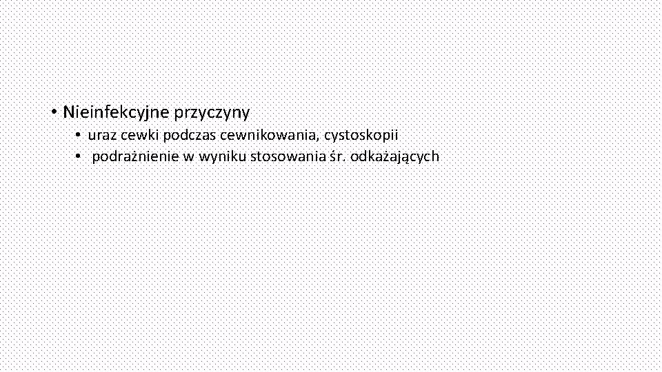  • Nieinfekcyjne przyczyny • uraz cewki podczas cewnikowania, cystoskopii • podrażnienie w wyniku