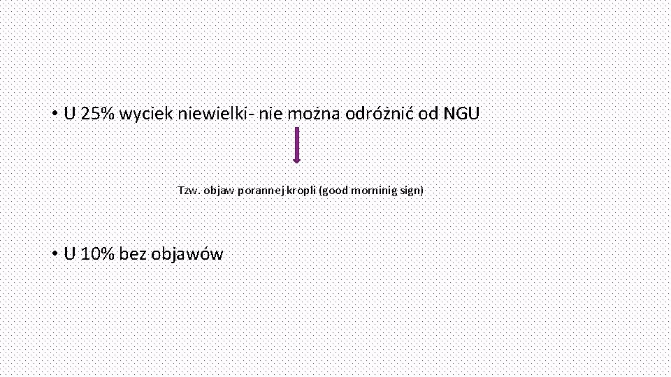  • U 25% wyciek niewielki- nie można odróżnić od NGU Tzw. objaw porannej