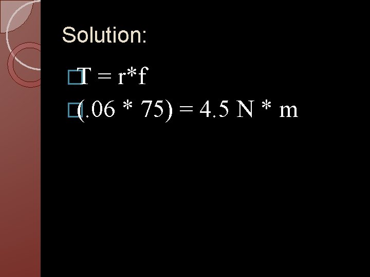 Solution: �T = r*f �(. 06 * 75) = 4. 5 N * m Solution: �T = r*f �(. 06 * 75) = 4. 5 N * m