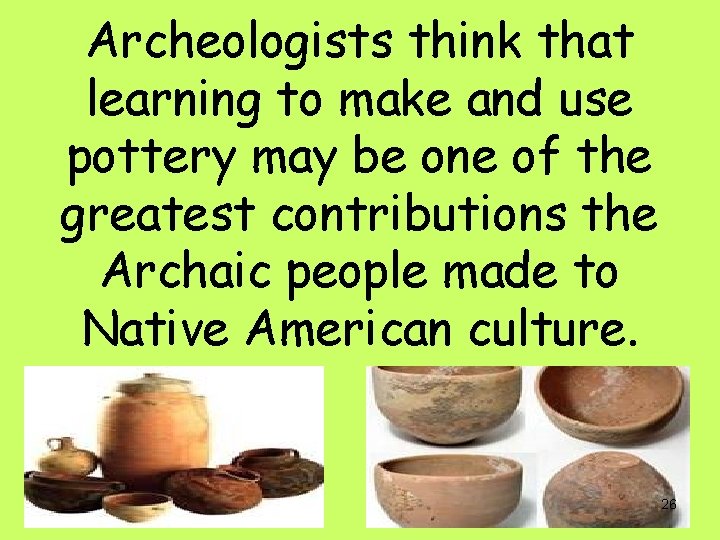 Archeologists think that learning to make and use pottery may be one of the