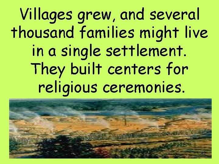 Villages grew, and several thousand families might live in a single settlement. They built