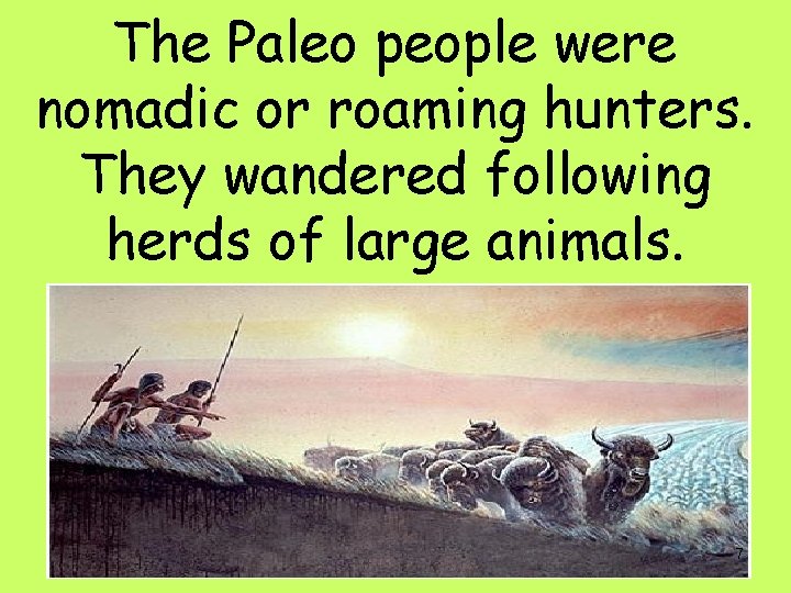 The Paleo people were nomadic or roaming hunters. They wandered following herds of large