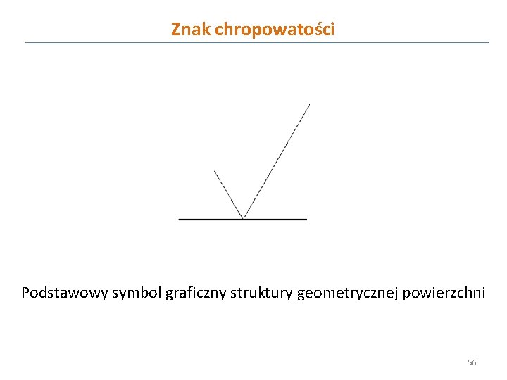 Znak chropowatości Podstawowy symbol graficzny struktury geometrycznej powierzchni 56 