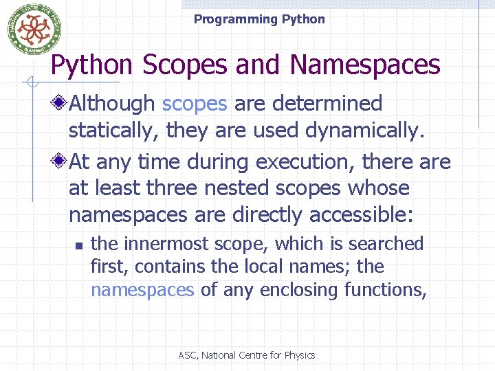 Programming Python Scopes and Namespaces Although scopes are determined statically, they are used dynamically.