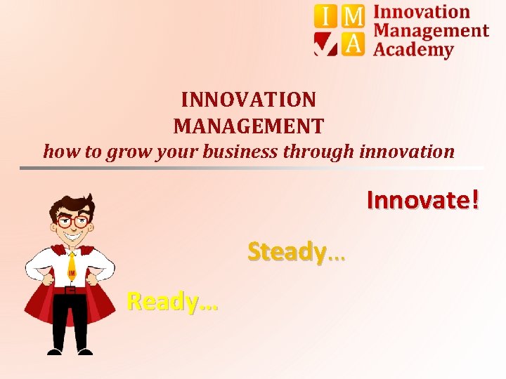 INNOVATION MANAGEMENT how to grow your business through innovation Innovate! Steady… Ready… 