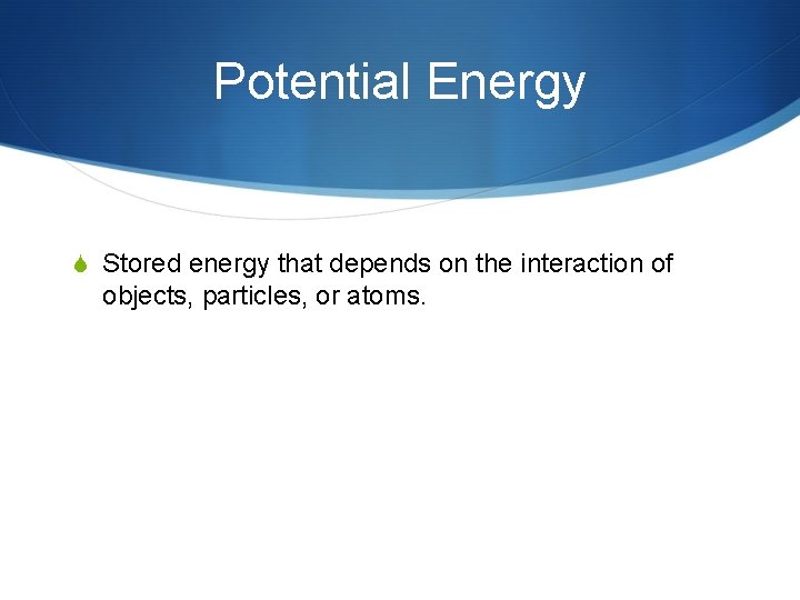 Potential Energy S Stored energy that depends on the interaction of objects, particles, or Potential Energy S Stored energy that depends on the interaction of objects, particles, or