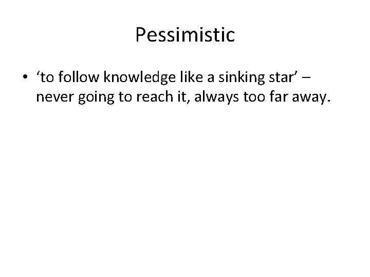 Pessimistic • ‘to follow knowledge like a sinking star’ – never going to reach