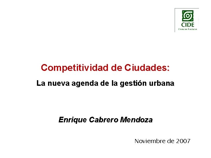 Competitividad de Ciudades: La nueva agenda de la gestión urbana Enrique Cabrero Mendoza Noviembre