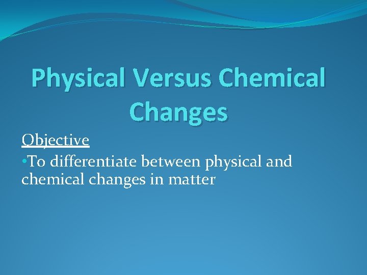 Physical Versus Chemical Changes Objective • To differentiate between physical and chemical changes in