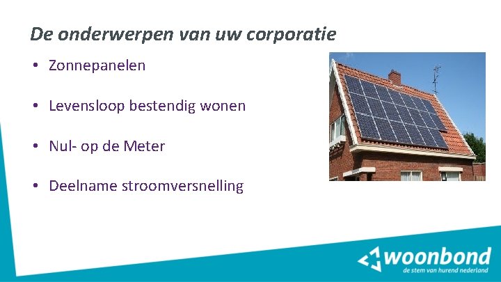 De onderwerpen van uw corporatie • Zonnepanelen • Levensloop bestendig wonen • Nul- op De onderwerpen van uw corporatie • Zonnepanelen • Levensloop bestendig wonen • Nul- op