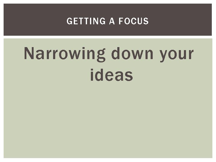GETTING A FOCUS Narrowing down your ideas 