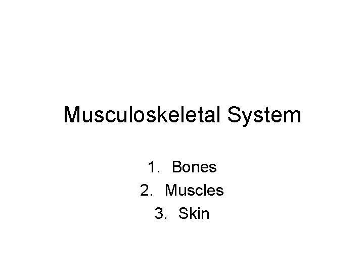 Musculoskeletal System 1. Bones 2. Muscles 3. Skin 