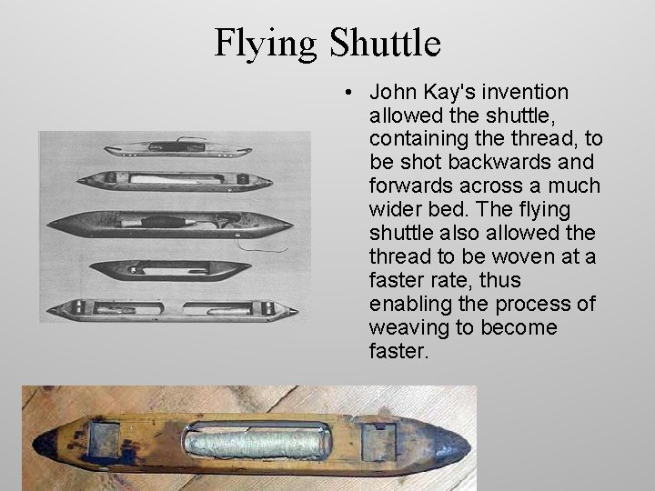 Flying Shuttle • John Kay's invention allowed the shuttle, containing the thread, to be Flying Shuttle • John Kay's invention allowed the shuttle, containing the thread, to be