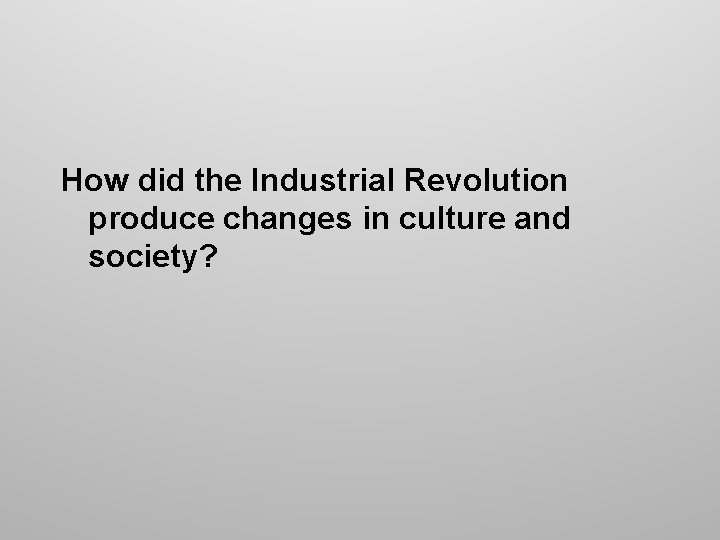 How did the Industrial Revolution produce changes in culture and society? How did the Industrial Revolution produce changes in culture and society?